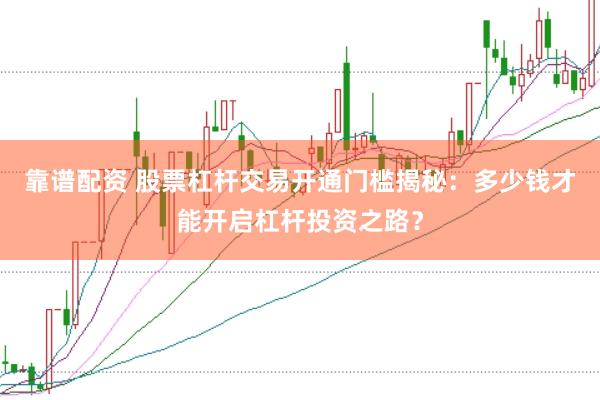 靠谱配资 股票杠杆交易开通门槛揭秘：多少钱才能开启杠杆投资之路？