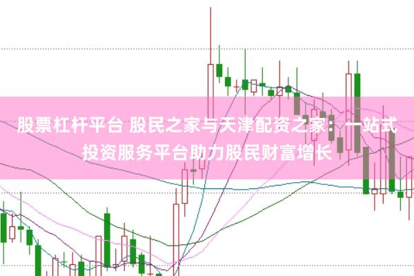 股票杠杆平台 股民之家与天津配资之家：一站式投资服务平台助力股民财富增长