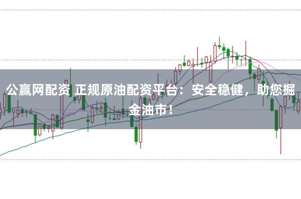 公赢网配资 正规原油配资平台：安全稳健，助您掘金油市！