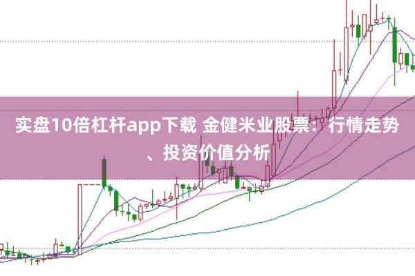 实盘10倍杠杆app下载 金健米业股票：行情走势、投资价值分析
