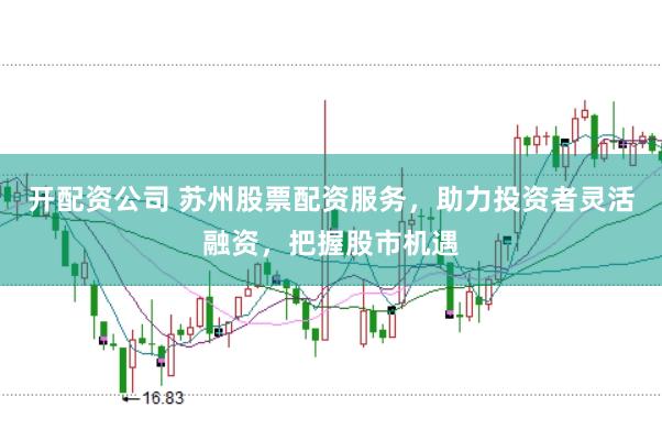 开配资公司 苏州股票配资服务，助力投资者灵活融资，把握股市机遇