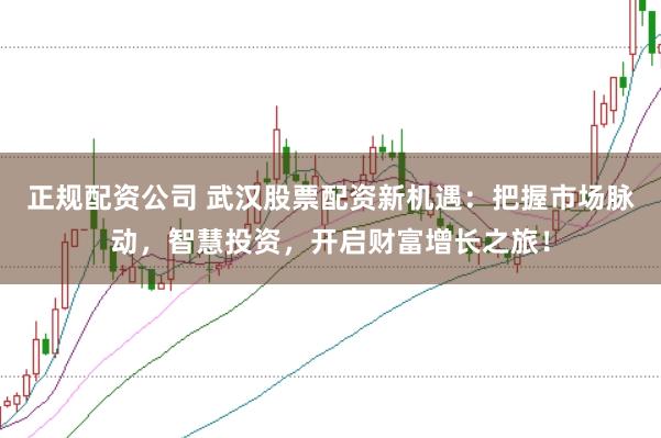 正规配资公司 武汉股票配资新机遇：把握市场脉动，智慧投资，开启财富增长之旅！
