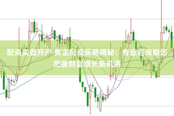 配资实盘开户 黄金配资策略揭秘：专业咨询助您把握财富增长新机遇