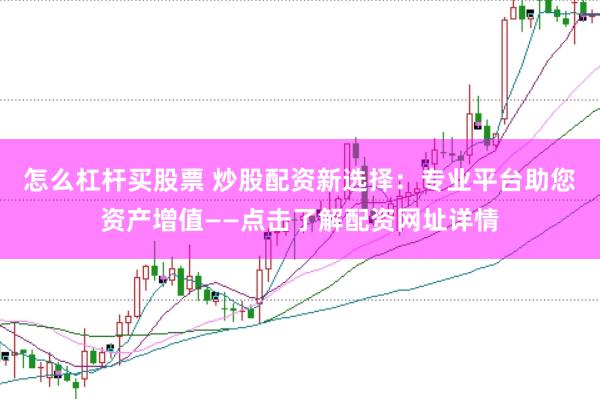 怎么杠杆买股票 炒股配资新选择：专业平台助您资产增值——点击了解配资网址详情