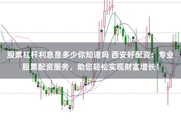 股票杠杆利息是多少你知道吗 西安好配资：专业股票配资服务，助您轻松实现财富增长！