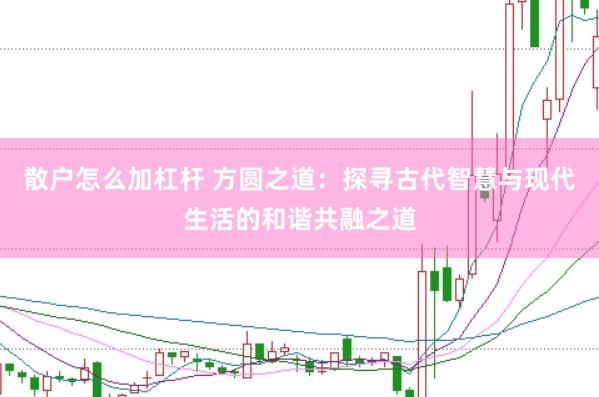 散户怎么加杠杆 方圆之道：探寻古代智慧与现代生活的和谐共融之道