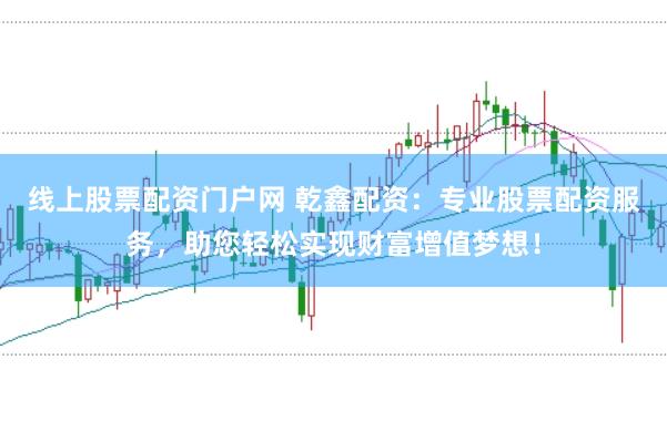 线上股票配资门户网 乾鑫配资：专业股票配资服务，助您轻松实现财富增值梦想！