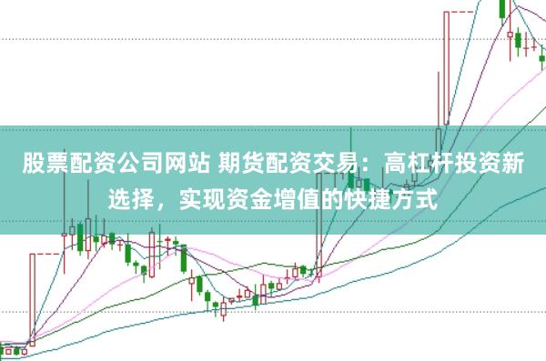 股票配资公司网站 期货配资交易：高杠杆投资新选择，实现资金增值的快捷方式