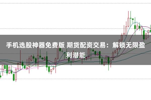 手机选股神器免费版 期货配资交易：解锁无限盈利潜能
