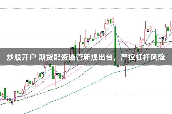 炒股开户 期货配资监管新规出台，严控杠杆风险