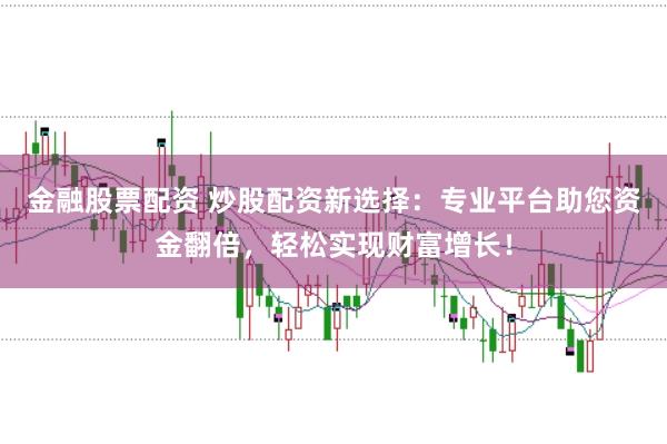 金融股票配资 炒股配资新选择：专业平台助您资金翻倍，轻松实现财富增长！
