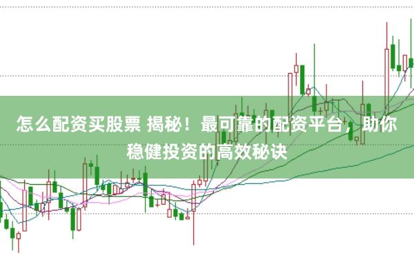 怎么配资买股票 揭秘！最可靠的配资平台，助你稳健投资的高效秘诀