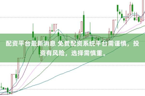 配资平台最新消息 免费配资系统平台需谨慎，投资有风险，选择需慎重。