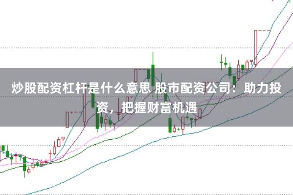 炒股配资杠杆是什么意思 股市配资公司：助力投资，把握财富机遇