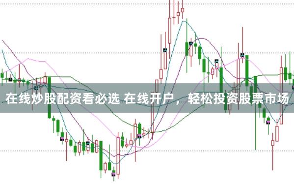 在线炒股配资看必选 在线开户，轻松投资股票市场