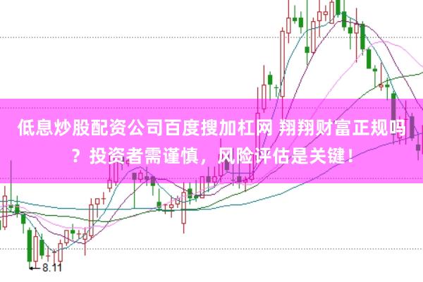 低息炒股配资公司百度搜加杠网 翔翔财富正规吗？投资者需谨慎，风险评估是关键！