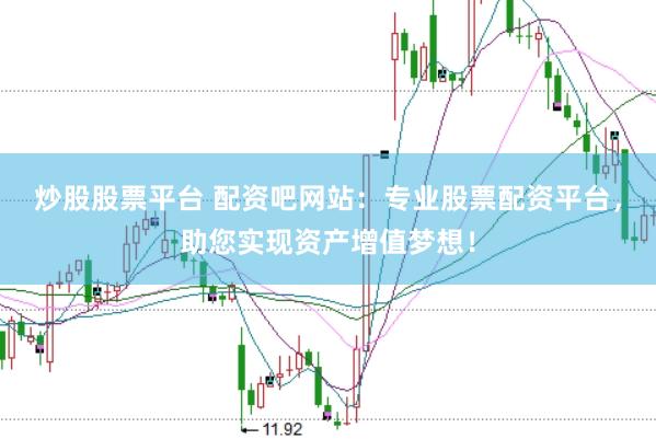 炒股股票平台 配资吧网站：专业股票配资平台，助您实现资产增值梦想！