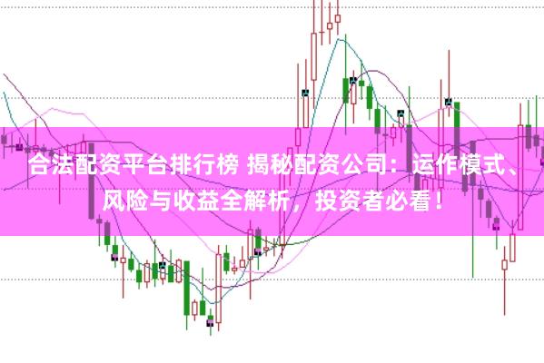合法配资平台排行榜 揭秘配资公司：运作模式、风险与收益全解析，投资者必看！
