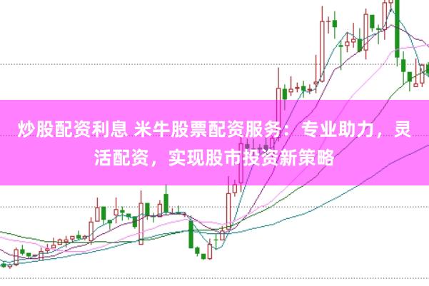炒股配资利息 米牛股票配资服务：专业助力，灵活配资，实现股市投资新策略