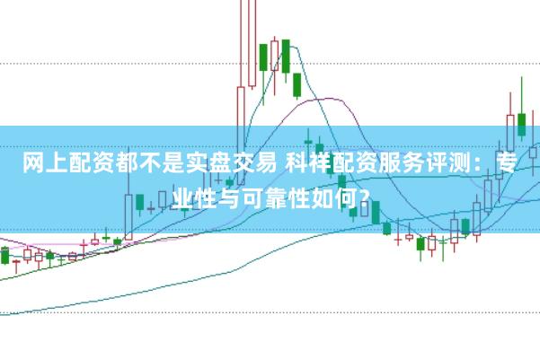 网上配资都不是实盘交易 科祥配资服务评测：专业性与可靠性如何？