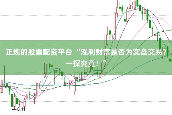 正规的股票配资平台 “泓利财富是否为实盘交易？一探究竟！”