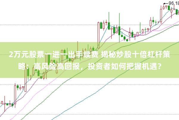 2万元股票一进一出手续费 揭秘炒股十倍杠杆策略：高风险高回报，投资者如何把握机遇？
