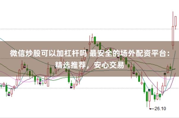 微信炒股可以加杠杆吗 最安全的场外配资平台：精选推荐，安心交易