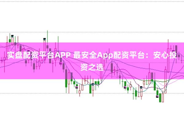 实盘配资平台APP 最安全App配资平台：安心投资之选