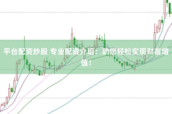 平台配资炒股 专业配资介绍：助您轻松实现财富增值！