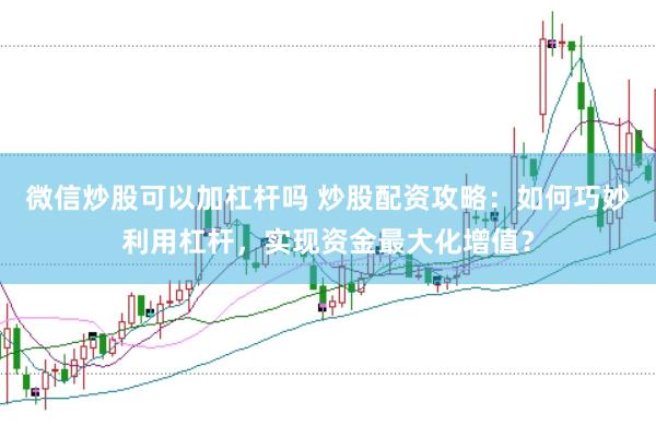 微信炒股可以加杠杆吗 炒股配资攻略：如何巧妙利用杠杆，实现资金最大化增值？
