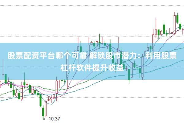 股票配资平台哪个可靠 解锁股市潜力：利用股票杠杆软件提升收益
