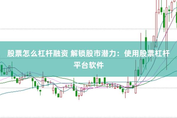 股票怎么杠杆融资 解锁股市潜力：使用股票杠杆平台软件