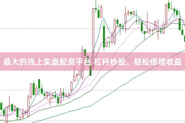 最大的线上实盘配资平台 杠杆炒股，轻松倍增收益