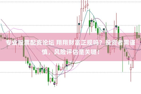 专业股票配资论坛 翔翔财富正规吗？投资者需谨慎，风险评估是关键！