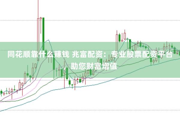 同花顺靠什么赚钱 兆富配资：专业股票配资平台，助您财富增值