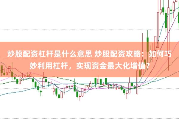 炒股配资杠杆是什么意思 炒股配资攻略：如何巧妙利用杠杆，实现资金最大化增值？