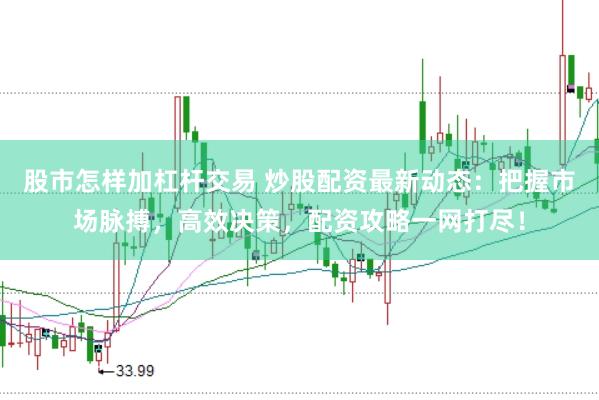 股市怎样加杠杆交易 炒股配资最新动态：把握市场脉搏，高效决策，配资攻略一网打尽！