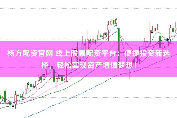 杨方配资官网 线上股票配资平台：便捷投资新选择，轻松实现资产增值梦想！