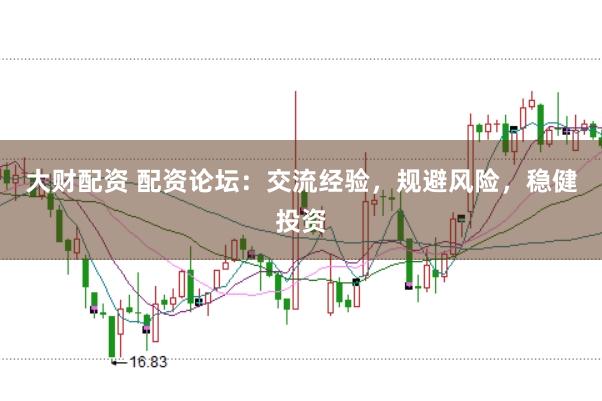 大财配资 配资论坛：交流经验，规避风险，稳健投资