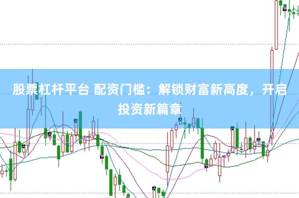 股票杠杆平台 配资门槛：解锁财富新高度，开启投资新篇章