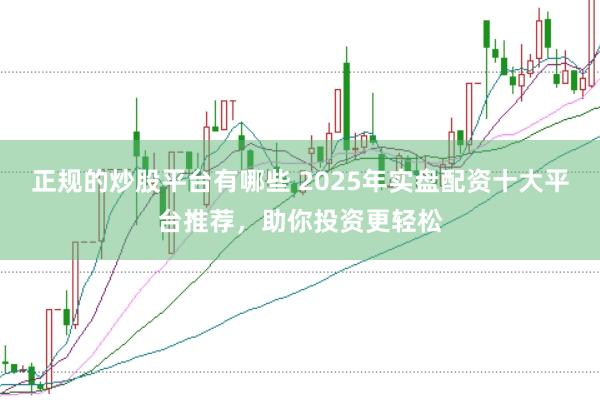 正规的炒股平台有哪些 2025年实盘配资十大平台推荐，助你投资更轻松