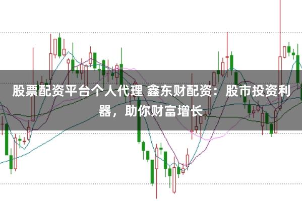 股票配资平台个人代理 鑫东财配资：股市投资利器，助你财富增长