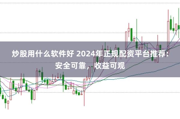 炒股用什么软件好 2024年正规配资平台推荐：安全可靠，收益可观