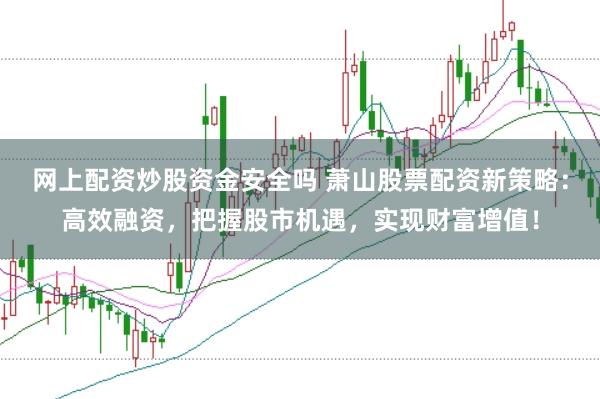 网上配资炒股资金安全吗 萧山股票配资新策略：高效融资，把握股市机遇，实现财富增值！