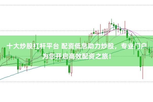 十大炒股杠杆平台 配资低息助力炒股，专业门户为您开启高效配资之旅！