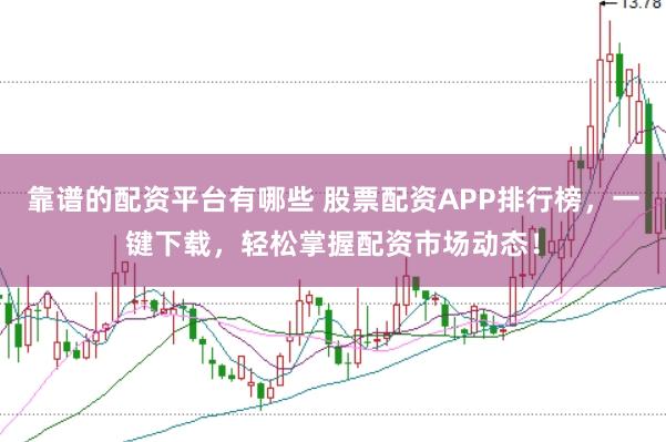 靠谱的配资平台有哪些 股票配资APP排行榜，一键下载，轻松掌握配资市场动态！