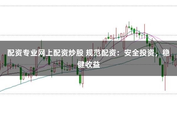 配资专业网上配资炒股 规范配资：安全投资，稳健收益