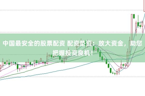 中国最安全的股票配资 配资垫资：放大资金，助您把握投资良机！