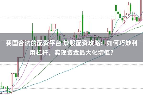 我国合法的配资平台 炒股配资攻略：如何巧妙利用杠杆，实现资金最大化增值？