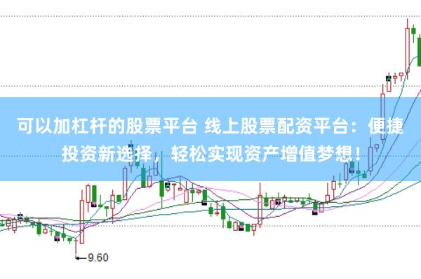 可以加杠杆的股票平台 线上股票配资平台：便捷投资新选择，轻松实现资产增值梦想！